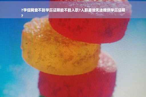 ?学信网查不到学历证明能不能入职?入职要签无法提供学历证明
?