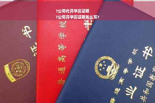 ?公司代开学历证明
?公司开学历证明怎么写?