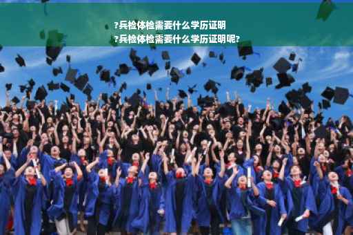 ?兵检体检需要什么学历证明
?兵检体检需要什么学历证明呢?