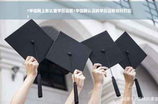 ?学信网上怎么查学历证明?学信网认证的学历证明如何打印
?