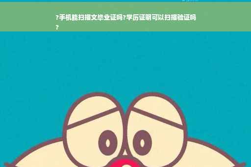 ?手机能扫描文毕业证吗?学历证明可以扫描验证吗
?