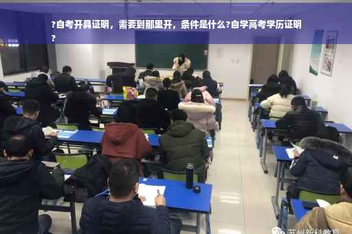 ?自考开具证明，需要到那里开，条件是什么?自学高考学历证明
?