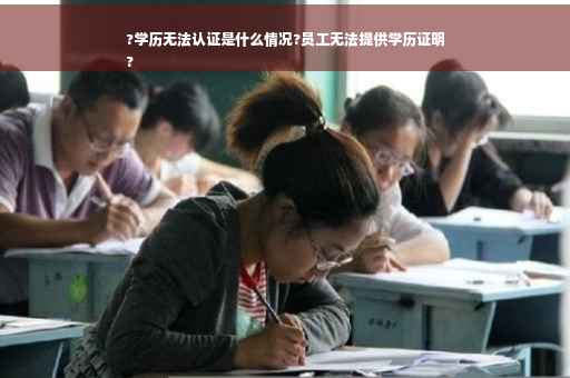 ?学历无法认证是什么情况?员工无法提供学历证明
?