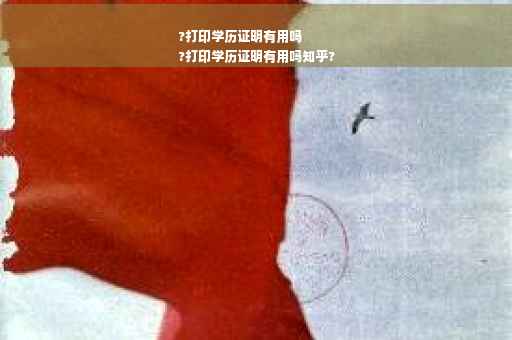?打印学历证明有用吗
?打印学历证明有用吗知乎?