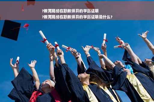 ?教育局给在职教师开的学历证明
?教育局给在职教师开的学历证明是什么?