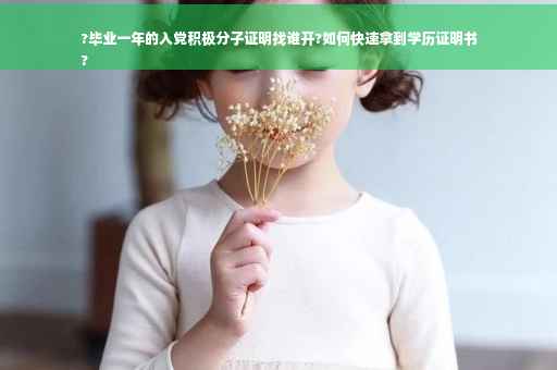 ?毕业一年的入党积极分子证明找谁开?如何快速拿到学历证明书
?