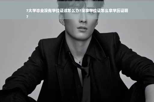 ?大学毕业没有学位证该怎么办?没拿学位证怎么拿学历证明
?