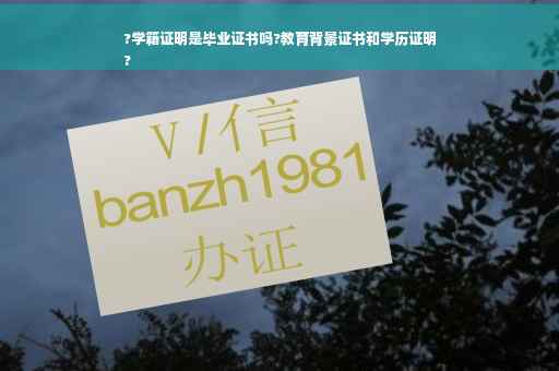 ?学籍证明是毕业证书吗?教育背景证书和学历证明
?