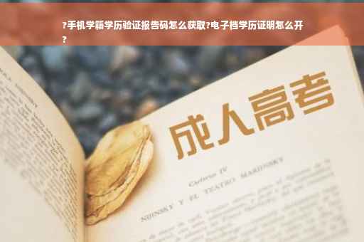 ?手机学籍学历验证报告码怎么获取?电子档学历证明怎么开
?
