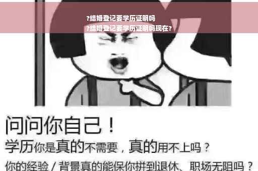 ?结婚登记要学历证明吗
?结婚登记要学历证明吗现在?