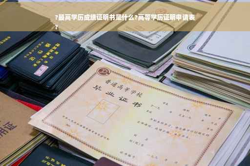 ?最高学历成绩证明书是什么?高等学历证明申请表
?