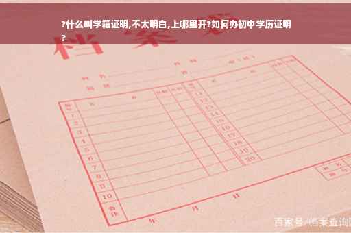?什么叫学籍证明,不太明白,上哪里开?如何办初中学历证明
?