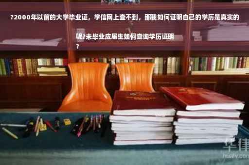 ?2000年以前的大学毕业证，学信网上查不到，那我如何证明自己的学历是真实的呢?未毕业应届生如何查询学历证明
?