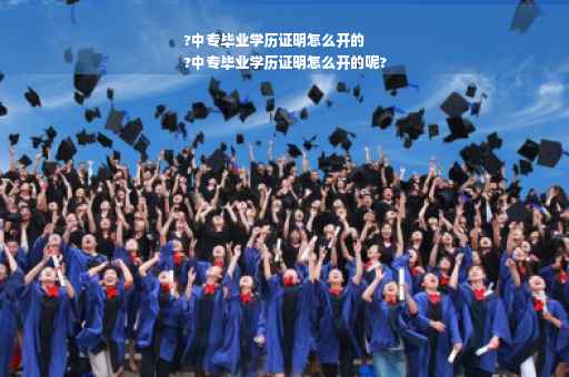 ?中专毕业学历证明怎么开的
?中专毕业学历证明怎么开的呢?