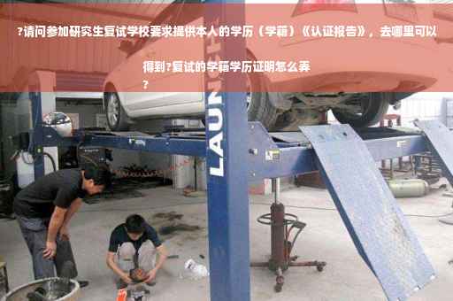 ?请问参加研究生复试学校要求提供本人的学历（学籍）《认证报告》，去哪里可以得到?复试的学籍学历证明怎么弄
?