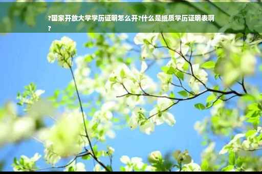 ?国家开放大学学历证明怎么开?什么是纸质学历证明表啊
?