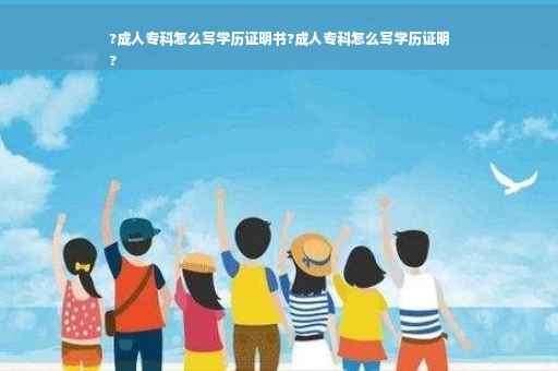 ?成人专科怎么写学历证明书?成人专科怎么写学历证明
?