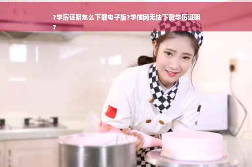 ?学历证明怎么下载电子版?学信网无法下载学历证明
?