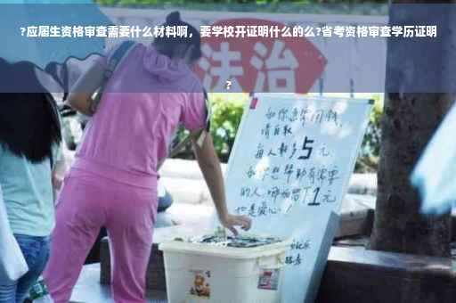 ?应届生资格审查需要什么材料啊，要学校开证明什么的么?省考资格审查学历证明
?