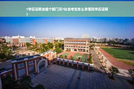 ?学历证明去哪个部门开?社会考生怎么拿等同学历证明
?