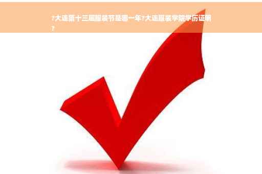 ?大连第十三届服装节是哪一年?大连服装学院学历证明
?