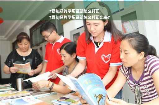 ?复制好的学历证明怎么打印
?复制好的学历证明怎么打印出来?