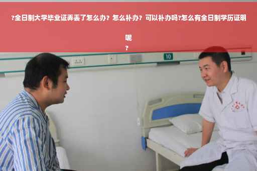 ?全日制大学毕业证弄丢了怎么办？怎么补办？可以补办吗?怎么有全日制学历证明呢
?
