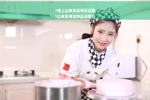 ?考上公务员后学历证明
?公务员考试学历证明?
