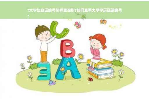 ?大学毕业证编号怎样查询到?如何查看大学学历证明编号
?