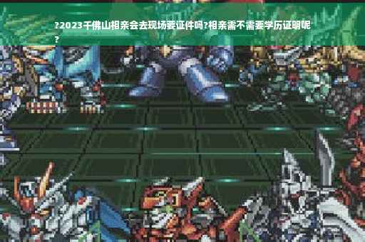?2023千佛山相亲会去现场要证件吗?相亲需不需要学历证明呢
?
