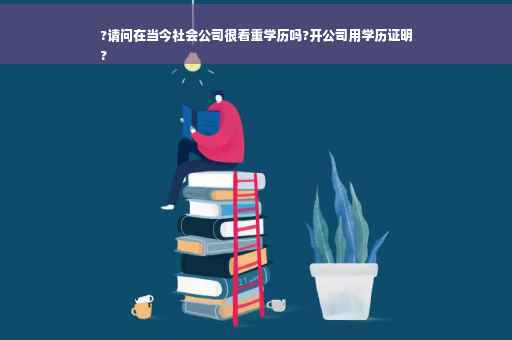 ?请问在当今社会公司很看重学历吗?开公司用学历证明
?
