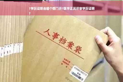 ?学历证明去哪个部门开?医学正高评审学历证明
?