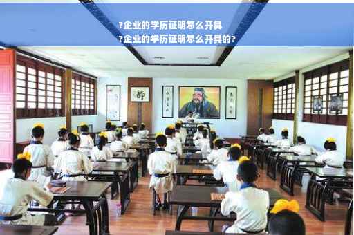 ?企业的学历证明怎么开具
?企业的学历证明怎么开具的?