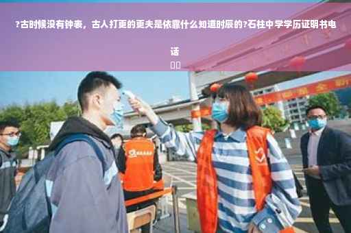 ?古时候没有钟表，古人打更的更夫是依靠什么知道时辰的?石柱中学学历证明书电话
⚡️
