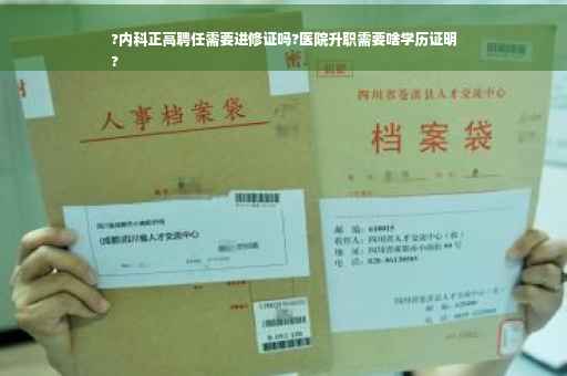 ?内科正高聘任需要进修证吗?医院升职需要啥学历证明
?