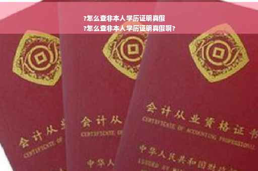 ?怎么查非本人学历证明真假
?怎么查非本人学历证明真假啊?