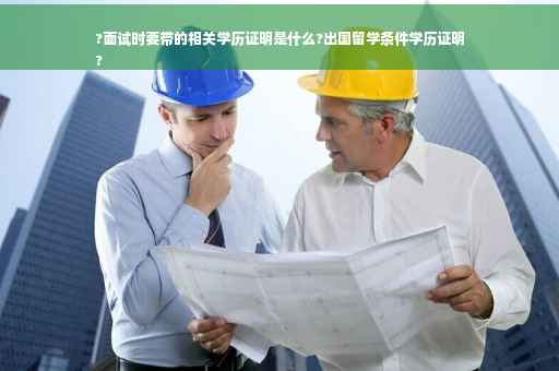 ?面试时要带的相关学历证明是什么?出国留学条件学历证明
?