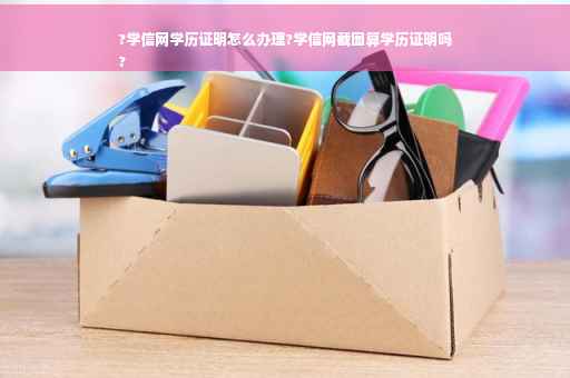 ?学信网学历证明怎么办理?学信网截图算学历证明吗
?