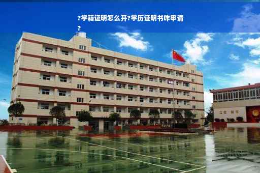 ?学籍证明怎么开?学历证明书咋申请
?
