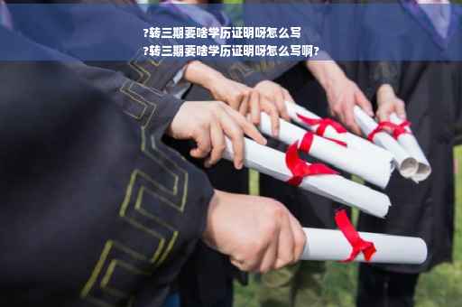 ?转三期要啥学历证明呀怎么写
?转三期要啥学历证明呀怎么写啊?