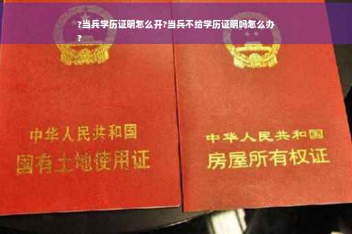?当兵学历证明怎么开?当兵不给学历证明吗怎么办
?
