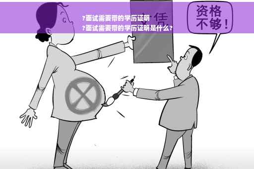 ?面试需要带的学历证明
?面试需要带的学历证明是什么?