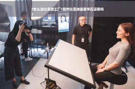 ?怎么进比亚迪工厂?郑州比亚迪需要学历证明吗
?