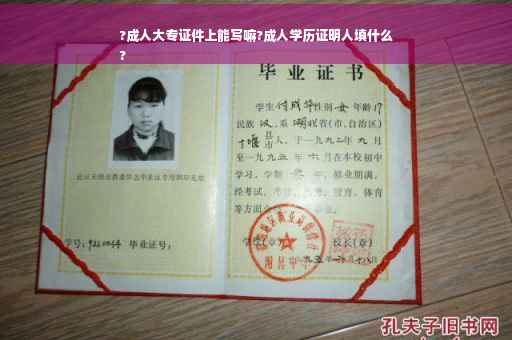 ?成人大专证件上能写嘛?成人学历证明人填什么
?