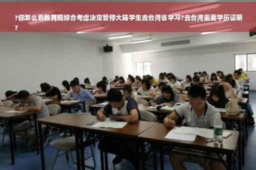 ?你怎么看教育局综合考虑决定暂停大陆学生去台湾省学习?去台湾需要学历证明
?