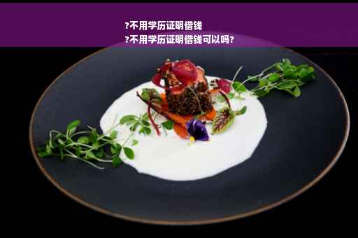 ?不用学历证明借钱
?不用学历证明借钱可以吗?