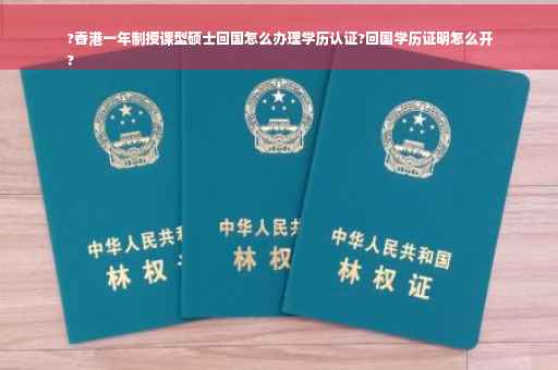 ?香港一年制授课型硕士回国怎么办理学历认证?回国学历证明怎么开
?