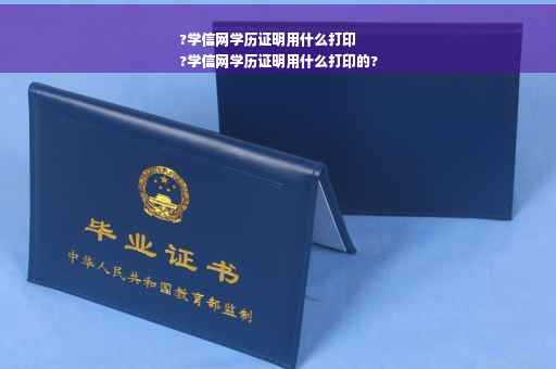 ?学信网学历证明用什么打印
?学信网学历证明用什么打印的?