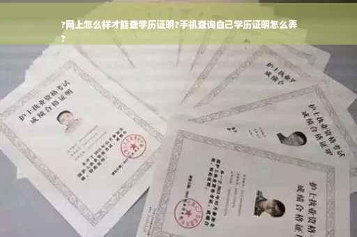 ?网上怎么样才能查学历证明?手机查询自己学历证明怎么弄
?