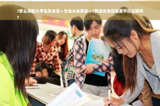 ?怎么领取大学生失业证＜毕业从未就业＞?就业失业证需要学历证明吗
?